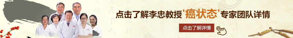 大鸡吧日逼片北京御方堂李忠教授“癌状态”专家团队详细信息